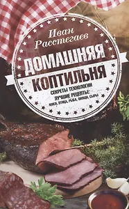 Домашняя коптильня. Секреты технологии. Лучшие рецепты: мясо, птица, рыба, овощи, сыры