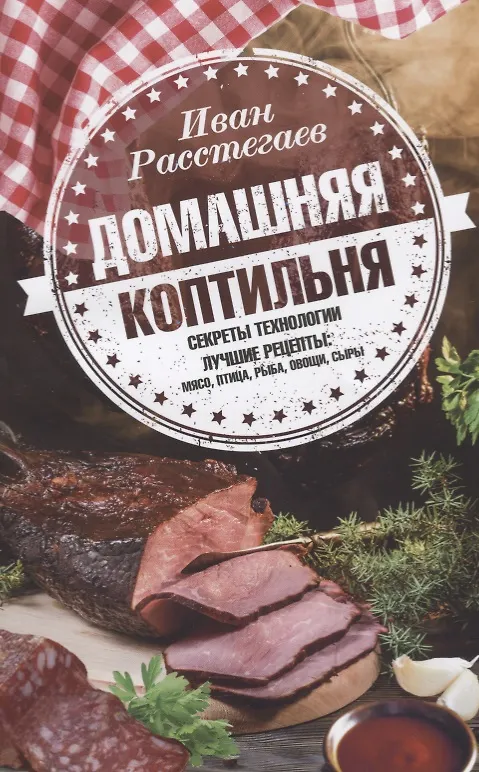 Книга Домашняя коптильня. Секреты технологии. Лучшие рецепты: мясо, птица, рыба, овощи, сыры (И. Расстегаев) — 1