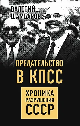 Книга Предательство в КПСС. Хроника разрушения СССР (Валерий Шамбаров)