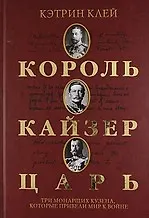 Король, кайзер, царь.Три монарших кузена, которые привели мир к войне