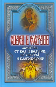 Спаси и сохрани. Молитвы от бед и недугов на счастье и благополучие