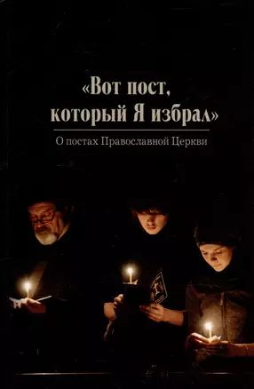 Вот пост, который Я избрал. Слово Божие. Слово Церкви. Слово пастыря. О постах православной Церкви — 2980760 — 1