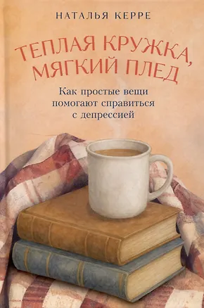 Книга Теплая кружка, мягкий плед: Как простые вещи помогают справиться с депрессией (Наталья Керре)