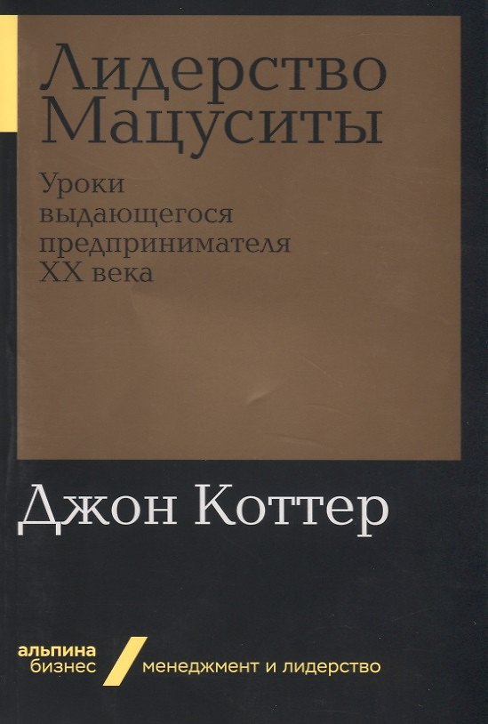 Книга Лидерство Мацуситы: Уроки выдающегося предпринимателя ХХ века (Джон П. Коттер) — 1