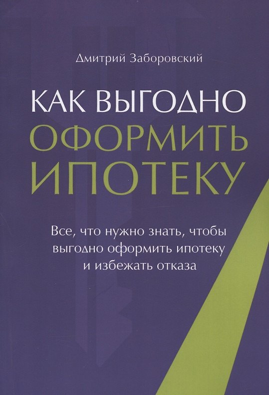 Книга Как выгодно оформить ипотеку. Все, что нужно знать, чтобы выгодно оформить ипотеку и избежать отказа (Дмитрий Заборовский) — 1