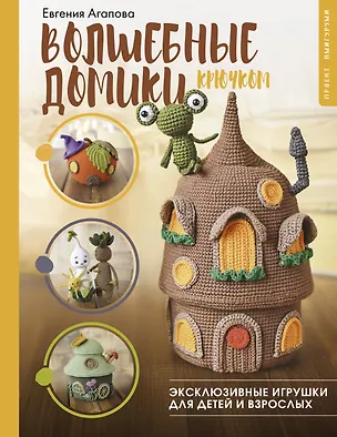 Книга Волшебные домики крючком. Эксклюзивные игрушки для детей и взрослых. Проект амигуруми (Евгения Агапова)