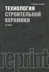 Технология строительной керамики : учебное пособие / 3-е изд.,перераб. и доп.