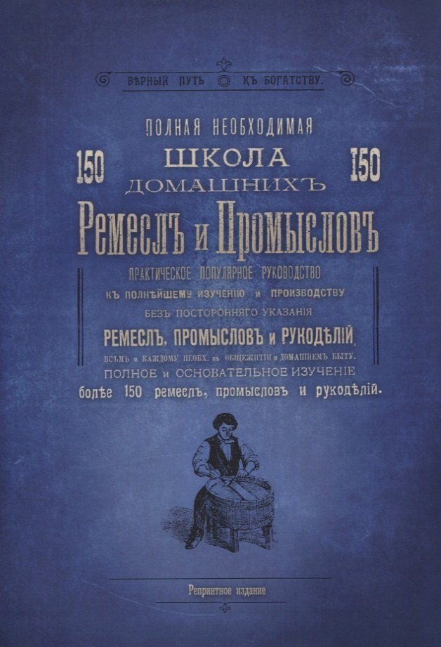 

Полная необходимая школа 150 домашних ремесел и промыслов. Практическое популярное руководство к полнейшему изучению и производству без постороннего указания ремесел, промыслов и рукоделий