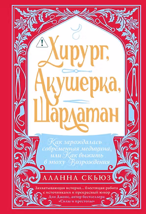 Книга Хирург, акушерка, шарлатан: Как зарождалась современная медицина, или Как выжить в эпоху Возрождения (Аланна Скьюз)
