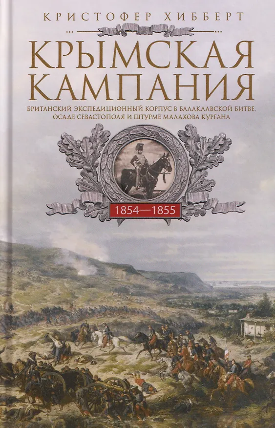 Книга Крымская кампания 1854—1855 гг. Британский экспедиционный корпус в Балаклавской битве, осаде Севастополя и штурме Малахова кургана (Кристофер Хибберт) — 1