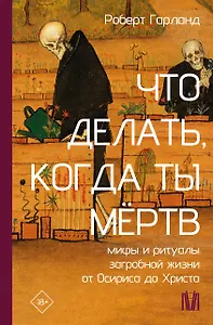 Что делать, когда ты мёртв. Мифы и ритуалы загробной жизни от Осириса до Христа