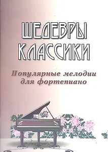 Шедевры классики: популярные мелодии для фортепиано. Изд. 3 -е