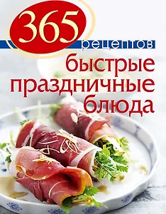 365 рецептов. Быстрые праздничные блюда: Дом. Досуг. Кулинария.