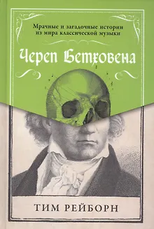 Череп Бетховена: Мрачные и загадочные истории из мира классической музыки
