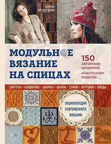 Модульное вязание на спицах. 150 авторских квадратов и конструктор моделей. Энциклопедия современного вязания
