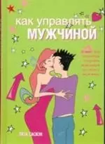 Как управлять мужчиной: Более 350 способов получить максимум от своего мужчины — 2075356 — 1