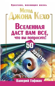 Метод Джона Кехо. Вселенная даст вам все, что вы попросите! 50 уникальных практик