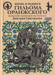 Жизнь и подвиги Гильома Оранжского. Французский средневековый эпос в пересказе Дмитрия Григорьева