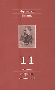 Фридрих Ницше. Полное собрание сочинений в тринадцати томах. Одиннадцатый том. Черновики и наброски. Весна 1884 - осень 1885 гг.