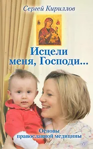 Исцели меня,  Господи... Основы православной медицины