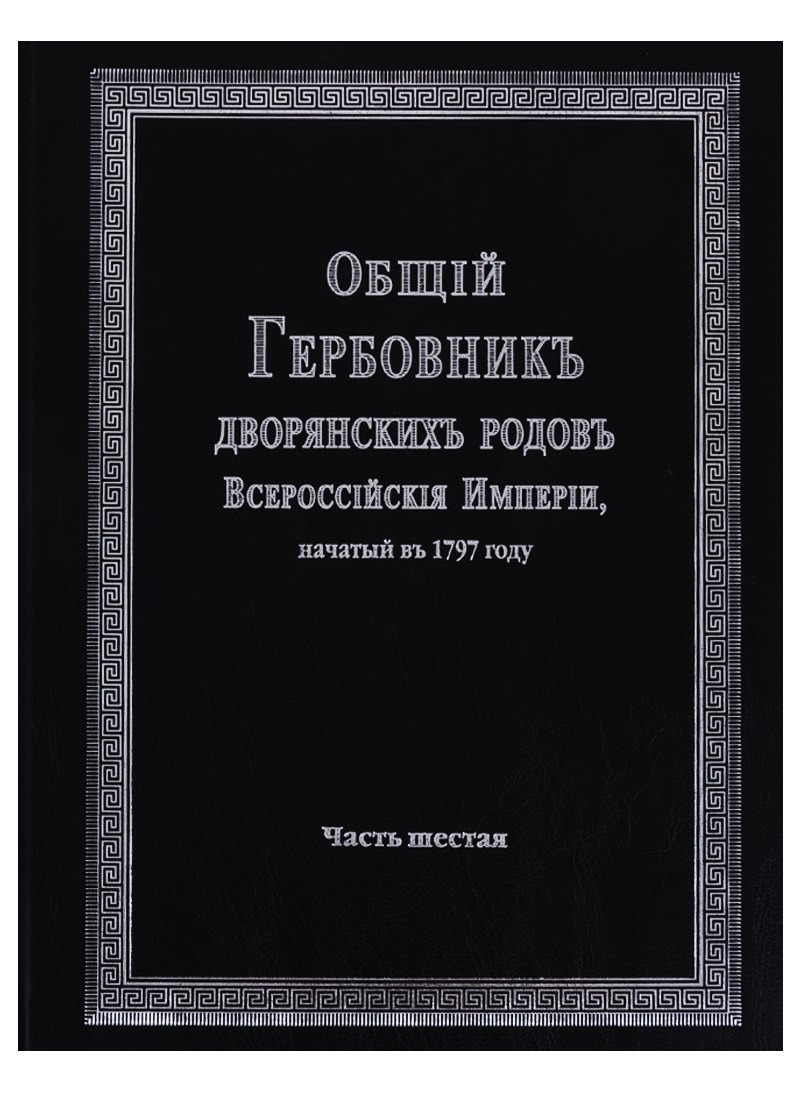 

Общий гербовник дворянских родов Всероссийской империи, начатый в 1797 году. Часть шестая