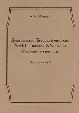 Духовенство Тверской епархии XVIII - начала XX веков: Родословные росписи. Выпуск восьмой — 2685860 — 1