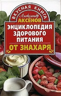 Книга Энциклопедия здорового питания от знахаря (Александр Аксенов)