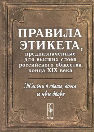 Жизнь в свете, дома и при дворе: Правила этикета, предназначенные для высших слоев российского общества конца XIX века. Изд. 4-е. — 2533244 — 1