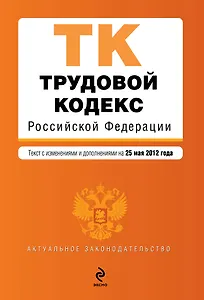 Трудовой кодекс Российской Федерации: текст с изменениями и доп. на 25.05.2012 г.