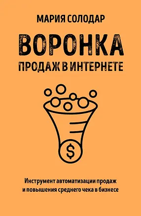 Книга Воронка продаж в интернете. Инструмент автоматизации продаж и повышения среднего чека в бизнесе (Мария Солодар)