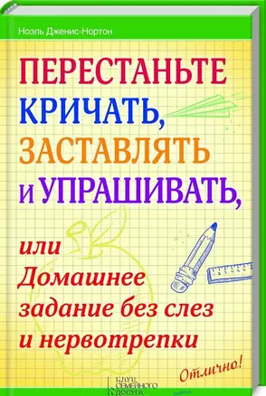 Перестаньте кричать, заставлять и упрашивать, или Домашнее задание без слез и нервотрепки — 2443923 — 1