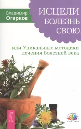 Исцели болезнь свою, или Уникальные методики лечения болезней века — 2374136 — 1