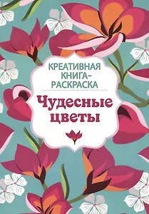 Креативная книга-раскраска. Чудесные цветы