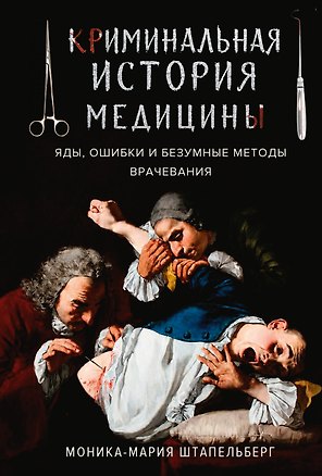 Книга Криминальная история медицины: Яды, ошибки и безумные методы врачевания (Моника-Мария Штапельберг)
