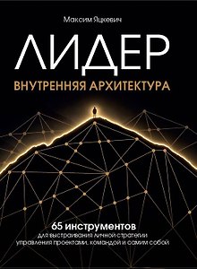 Лидер. Внутренняя архитектура. 65 инструментов для выстраивания личной стратегии управления проектами, командой и самим собой
