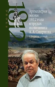 Артиллерия эпохи 1812 года в трудах полковника А.А. Смирнова. Сборник статей