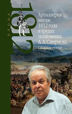 Книга Артиллерия эпохи 1812 года в трудах полковника А.А. Смирнова. Сборник статей (Александр Смирнов)