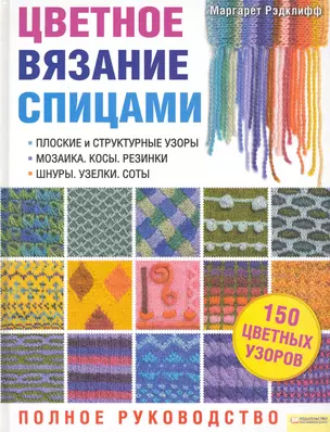 Цветное вязание спицами. Полное руководство. Подзаголовки:  Плоские и структурные узоры. Мозаика. Косы. Резинки. Шнуры. Узелки. Соты  Блямба: 150 цвет — 2226596 — 1