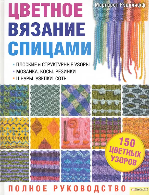 Книга Цветное вязание спицами. Полное руководство. Подзаголовки:  Плоские и структурные узоры. Мозаика. Косы. Резинки. Шнуры. Узелки. Соты  Блямба: 150 цвет (Маргарет Рэдклифф) — 1