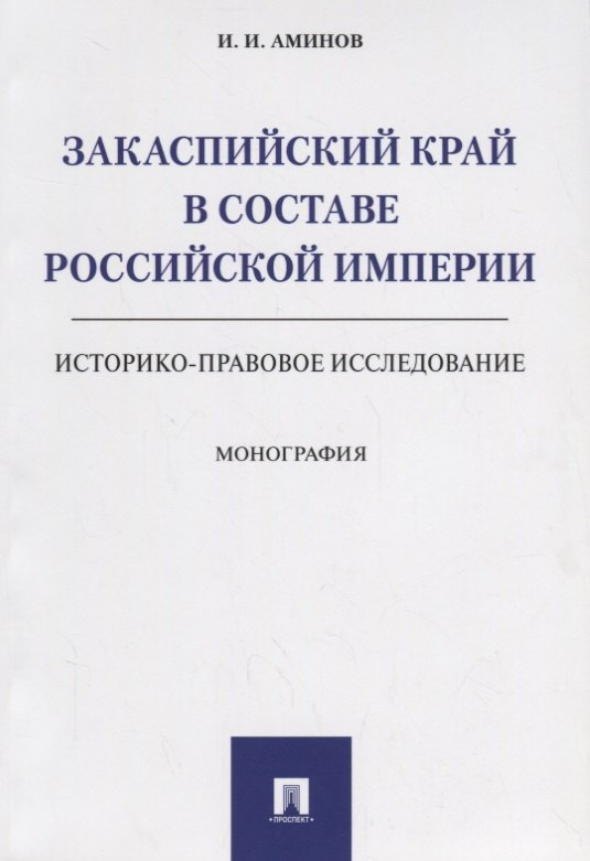 

Закаспийский край в составе Российской империи (историко-правовое исследование). Монография