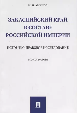 Закаспийский край в составе Российской империи (историко-правовое исследование). Монография — 2675430 — 1