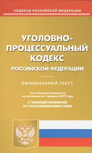 Уголовно-процессуальный кодекс Российской Федерации. Официальный текст. Текст Кодекса приводится по состоянию на 1 февраля 2019 года. С таблицей изменений и с постановлениями судов