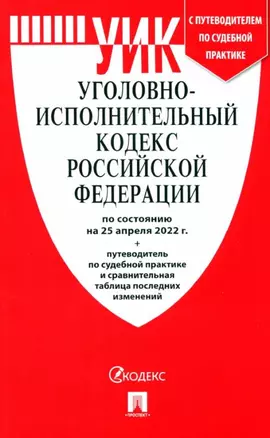 Уголовно-исполнительный кодекс РФ по состоянию на 25 апреля 2022 + с путеводителем по судебной практике и сравнительная таблица — 2929474 — 1