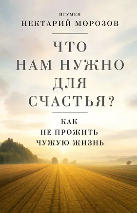 Книга Что нам нужно для счастья? Как не прожить чужую жизнь (Игумен Нектарий Морозов)