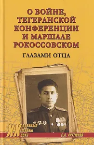 О войне, Тегеранской конференции и маршале Рокоссовском. Глазами отца