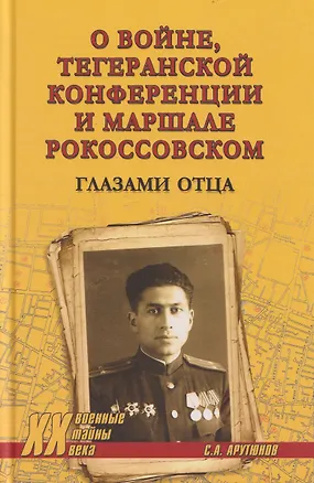Книга О войне, Тегеранской конференции и маршале Рокоссовском. Глазами отца (Сергей Арутюнов)