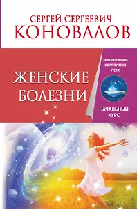 Женские болезни. Информационно-энергетическое Учение. Начальный курс