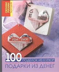 Подарки из денег. 100 поделок из купюр и монет своими руками