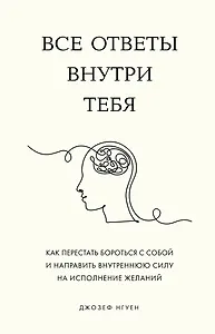 Все ответы внутри тебя. Как перестать бороться с собой и направить внутреннюю силу на исполнение желаний