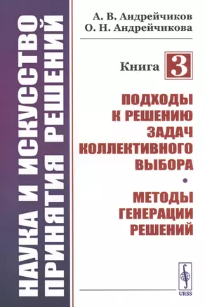 Наука и искусство принятия решений. Книга 3: Подходы к решению задач коллективного выбора. Методы генерации решений. Учебник — 2813798 — 1